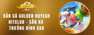 Bắn Cá Golden Hoyeah HITCLUB