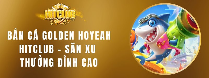 Bắn Cá Golden Hoyeah HITCLUB